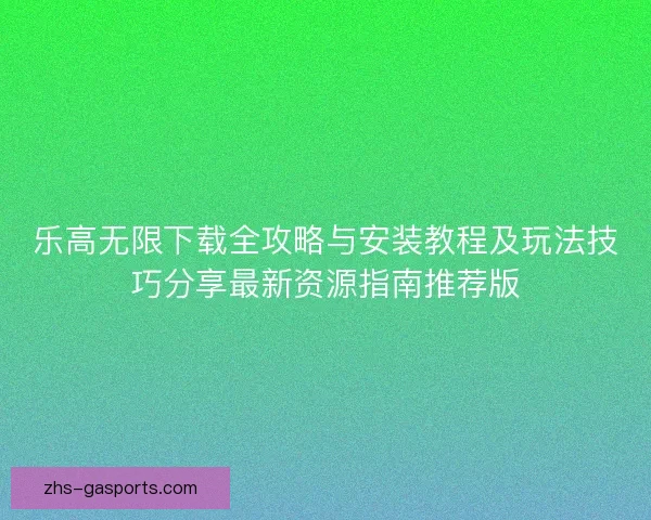 乐高无限下载全攻略与安装教程及玩法技巧分享最新资源指南推荐版